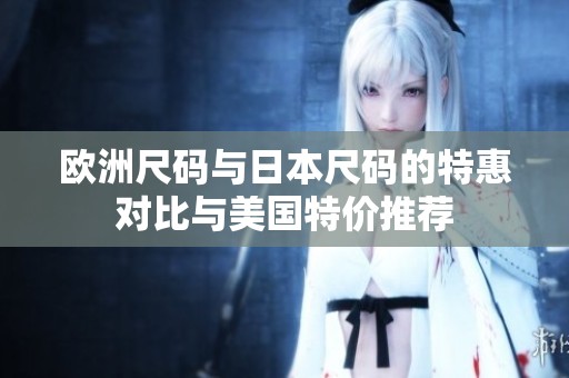欧洲尺码与日本尺码的特惠对比与美国特价推荐