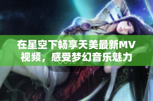 在星空下畅享天美最新MV视频，感受梦幻音乐魅力