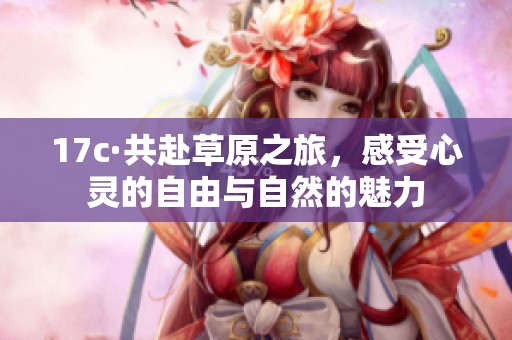 17c·共赴草原之旅，感受心灵的自由与自然的魅力