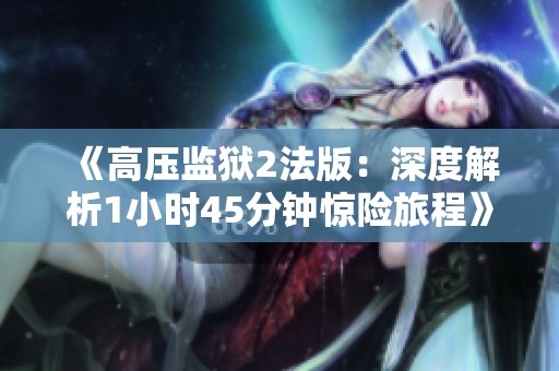 《高压监狱2法版：深度解析1小时45分钟惊险旅程》