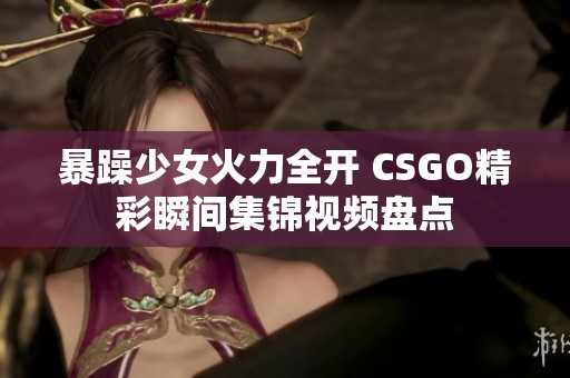 暴躁少女火力全开 CSGO精彩瞬间集锦视频盘点