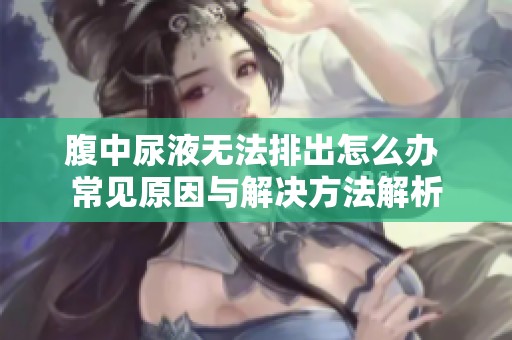 腹中尿液无法排出怎么办 常见原因与解决方法解析
