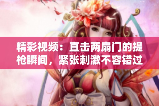 精彩视频：直击两扇门的提枪瞬间，紧张刺激不容错过