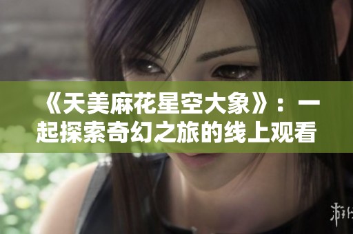 《天美麻花星空大象》：一起探索奇幻之旅的线上观看体验