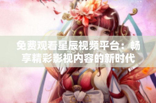 免费观看星辰视频平台：畅享精彩影视内容的新时代