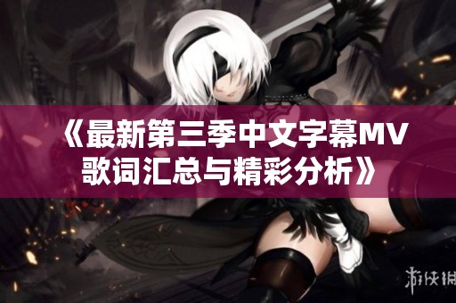 《最新第三季中文字幕MV歌词汇总与精彩分析》