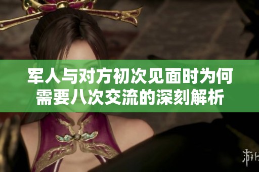 军人与对方初次见面时为何需要八次交流的深刻解析
