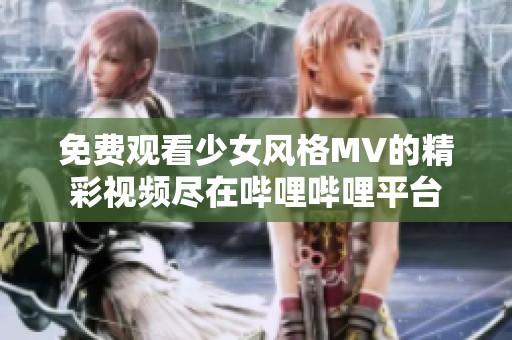 免费观看少女风格MV的精彩视频尽在哔哩哔哩平台