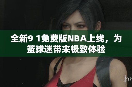 全新9 1免费版NBA上线，为篮球迷带来极致体验