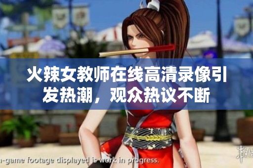 火辣女教师在线高清录像引发热潮，观众热议不断