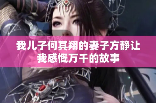 我儿子何其翔的妻子方静让我感慨万千的故事