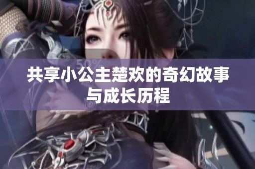 共享小公主楚欢的奇幻故事与成长历程
