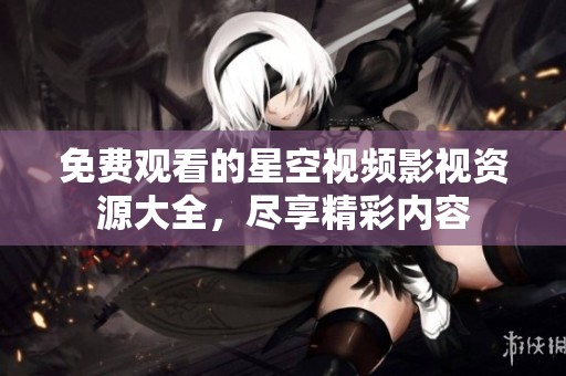 免费观看的星空视频影视资源大全，尽享精彩内容