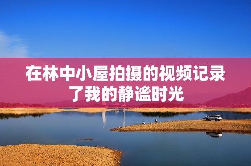 在林中小屋拍摄的视频记录了我的静谧时光