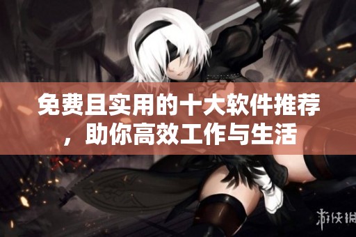 免费且实用的十大软件推荐，助你高效工作与生活