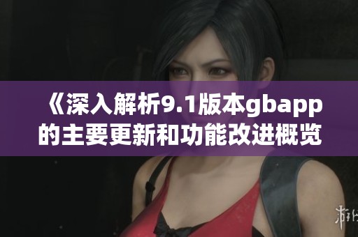 《深入解析9.1版本gbapp的主要更新和功能改进概览》
