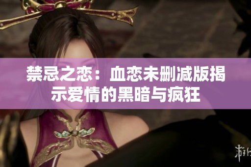 禁忌之恋：血恋未删减版揭示爱情的黑暗与疯狂