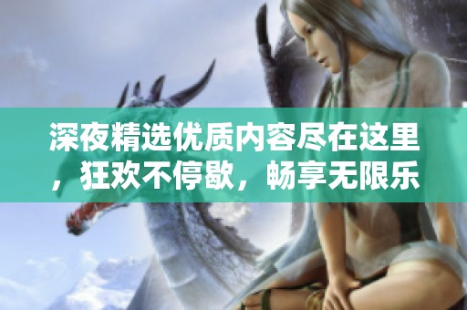 深夜精选优质内容尽在这里，狂欢不停歇，畅享无限乐趣
