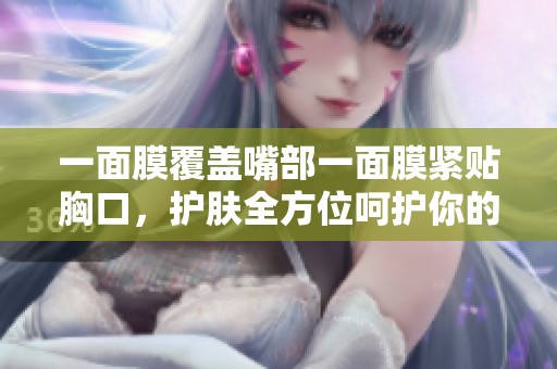 一面膜覆盖嘴部一面膜紧贴胸口，护肤全方位呵护你的肌肤
