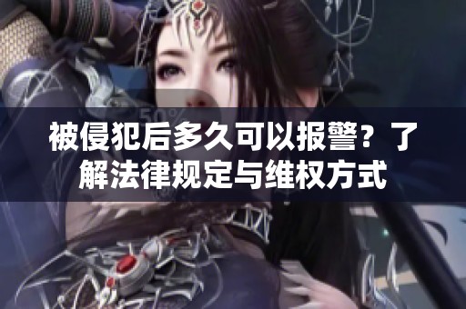 被侵犯后多久可以报警？了解法律规定与维权方式