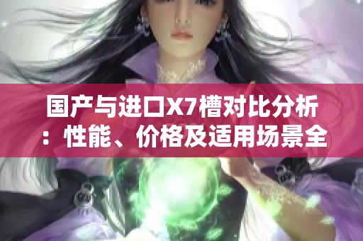国产与进口X7槽对比分析：性能、价格及适用场景全揭晓