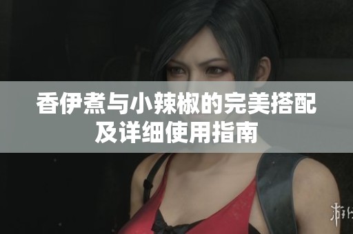 香伊煮与小辣椒的完美搭配及详细使用指南