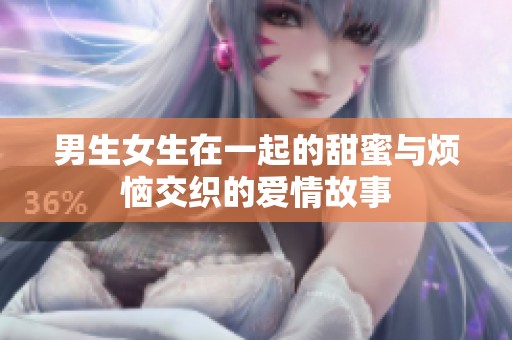 男生女生在一起的甜蜜与烦恼交织的爱情故事