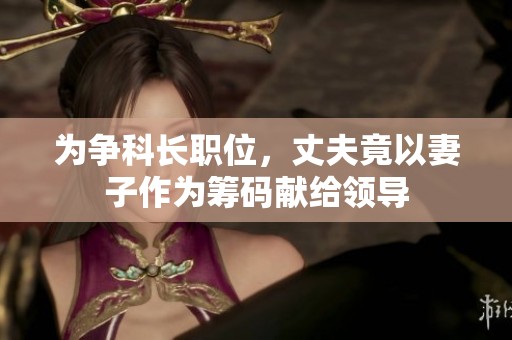 为争科长职位，丈夫竟以妻子作为筹码献给领导