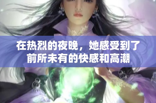 在热烈的夜晚，她感受到了前所未有的快感和高潮