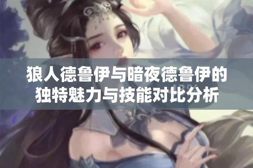 狼人德鲁伊与暗夜德鲁伊的独特魅力与技能对比分析