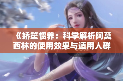 《娇笙惯养：科学解析阿莫西林的使用效果与适用人群》