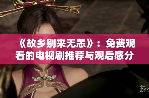 《故乡别来无恙》：免费观看的电视剧推荐与观后感分享