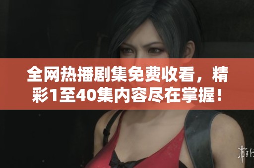 全网热播剧集免费收看，精彩1至40集内容尽在掌握！
