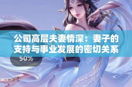 公司高层夫妻情深：妻子的支持与事业发展的密切关系
