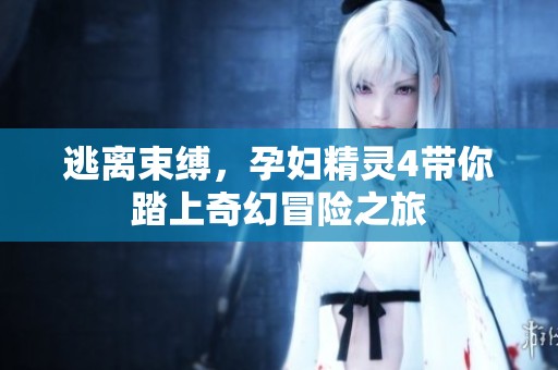 逃离束缚，孕妇精灵4带你踏上奇幻冒险之旅