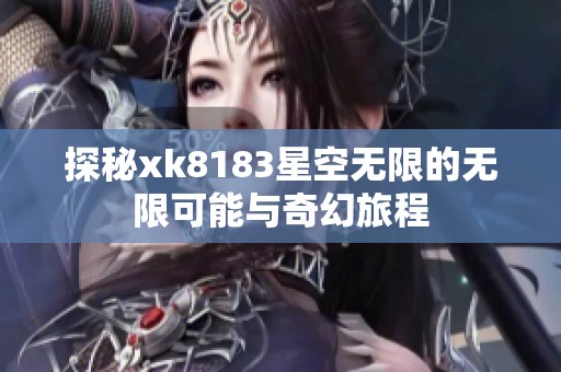 探秘xk8183星空无限的无限可能与奇幻旅程