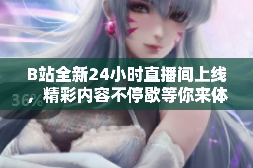 B站全新24小时直播间上线，精彩内容不停歇等你来体验