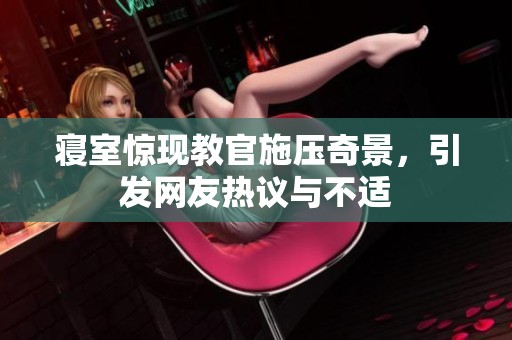 寝室惊现教官施压奇景，引发网友热议与不适