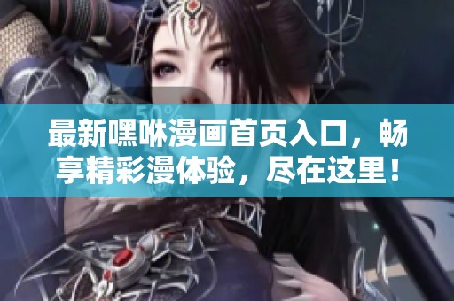 最新嘿咻漫画首页入口，畅享精彩漫体验，尽在这里！