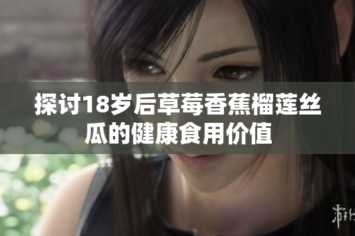 探讨18岁后草莓香蕉榴莲丝瓜的健康食用价值