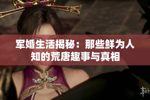 军婚生活揭秘：那些鲜为人知的荒唐趣事与真相