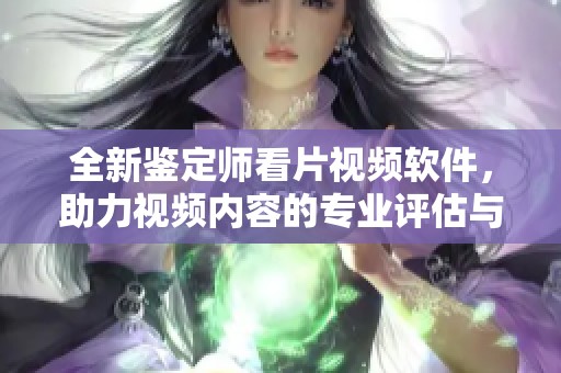 全新鉴定师看片视频软件，助力视频内容的专业评估与分析