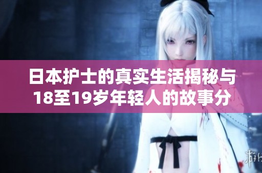 日本护士的真实生活揭秘与18至19岁年轻人的故事分享