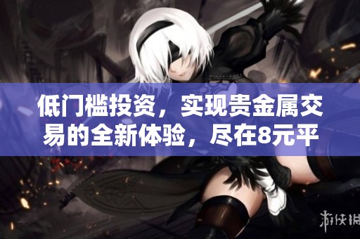 低门槛投资，实现贵金属交易的全新体验，尽在8元平台