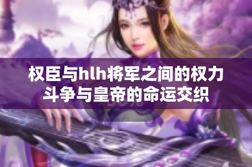 权臣与hlh将军之间的权力斗争与皇帝的命运交织