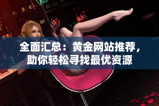 全面汇总：黄金网站推荐，助你轻松寻找最优资源