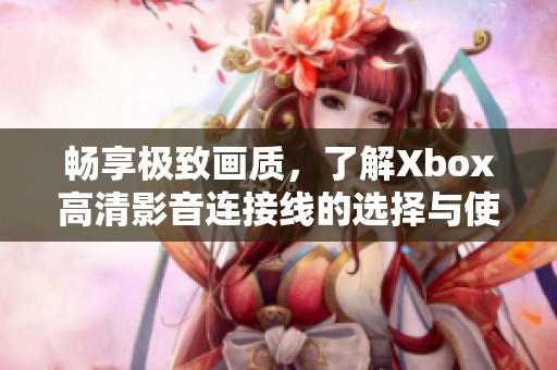 畅享极致画质，了解Xbox高清影音连接线的选择与使用方法