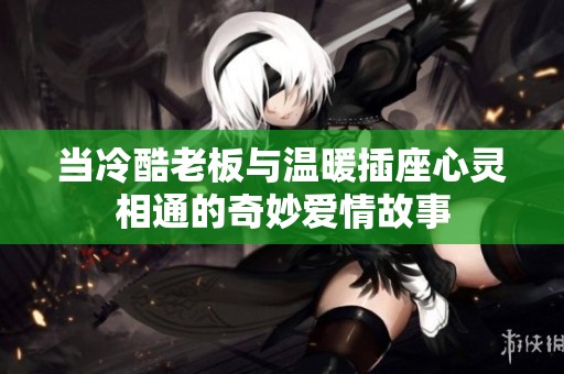 当冷酷老板与温暖插座心灵相通的奇妙爱情故事