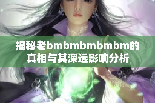 揭秘老bmbmbmbmbm的真相与其深远影响分析