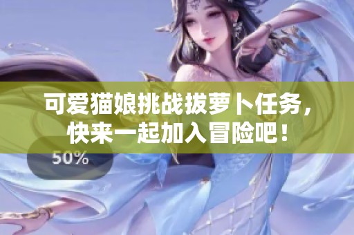 可爱猫娘挑战拔萝卜任务，快来一起加入冒险吧！